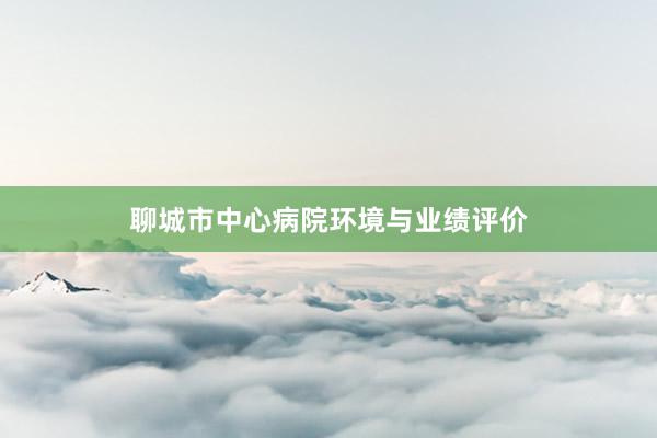 聊城市中心病院环境与业绩评价