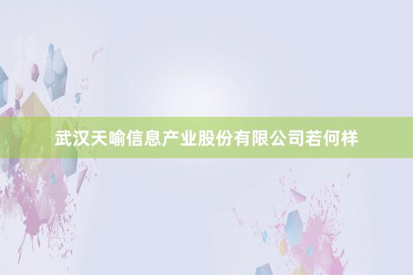 武汉天喻信息产业股份有限公司若何样