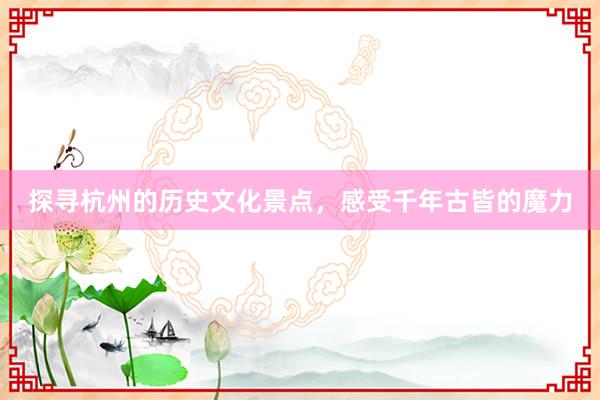探寻杭州的历史文化景点，感受千年古皆的魔力