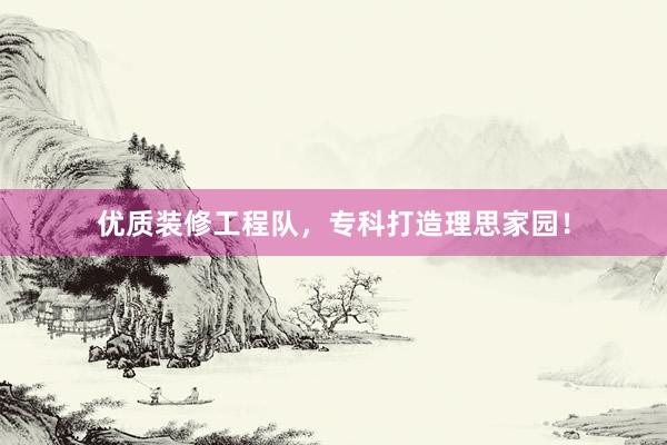 优质装修工程队，专科打造理思家园！