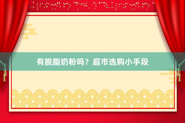 有脱脂奶粉吗？超市选购小手段
