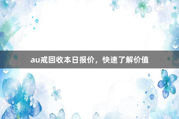 au戒回收本日报价，快速了解价值