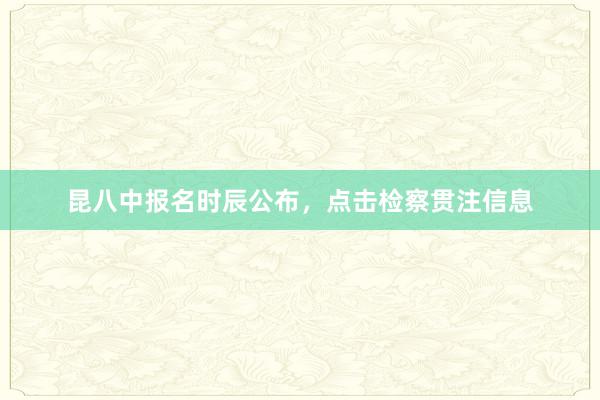 昆八中报名时辰公布，点击检察贯注信息