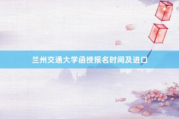 兰州交通大学函授报名时间及进口