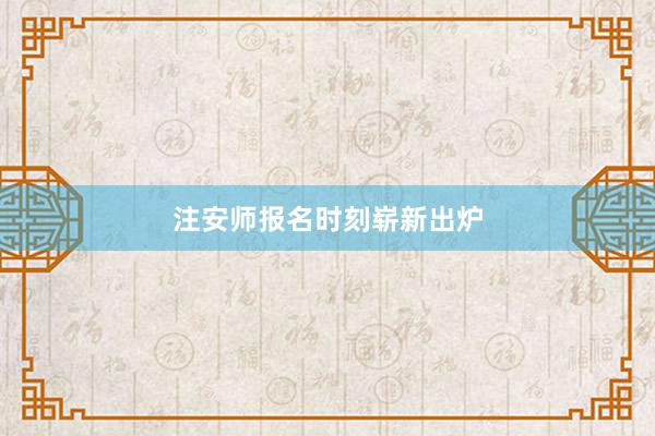注安师报名时刻崭新出炉