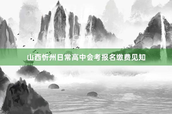 山西忻州日常高中会考报名缴费见知