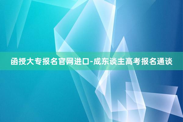 函授大专报名官网进口-成东谈主高考报名通谈