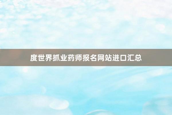 度世界抓业药师报名网站进口汇总