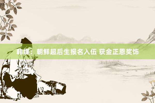 韩媒：朝鲜超后生报名入伍 获金正恩奖饰