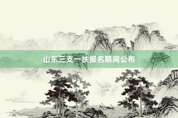 山东三支一扶报名期间公布