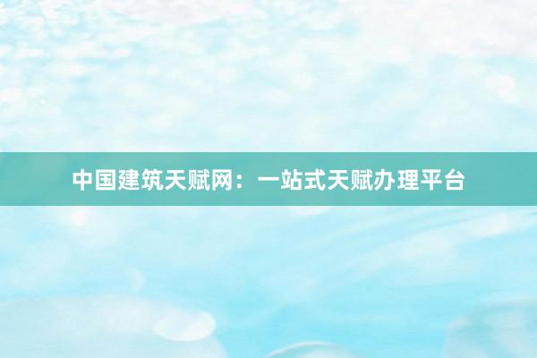 中国建筑天赋网：一站式天赋办理平台