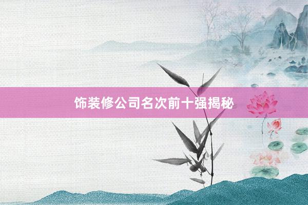 饰装修公司名次前十强揭秘