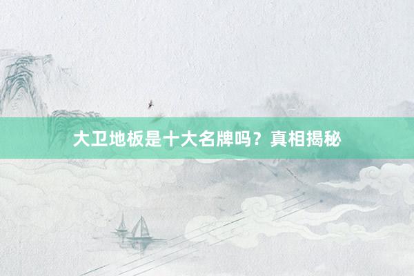 大卫地板是十大名牌吗？真相揭秘