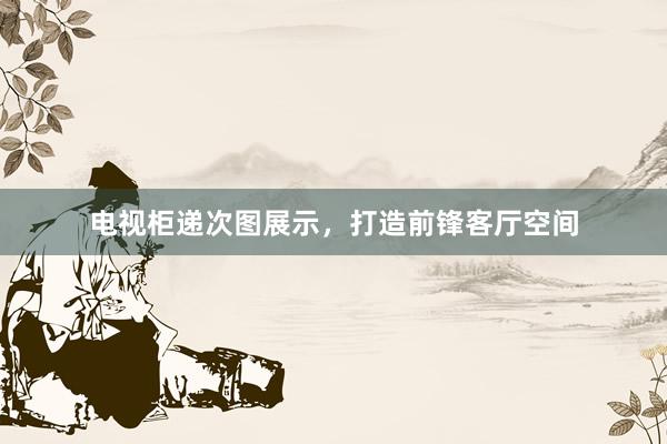 电视柜递次图展示，打造前锋客厅空间