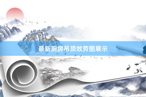 最新厨房吊顶效劳图展示