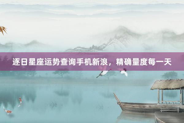 逐日星座运势查询手机新浪，精确量度每一天