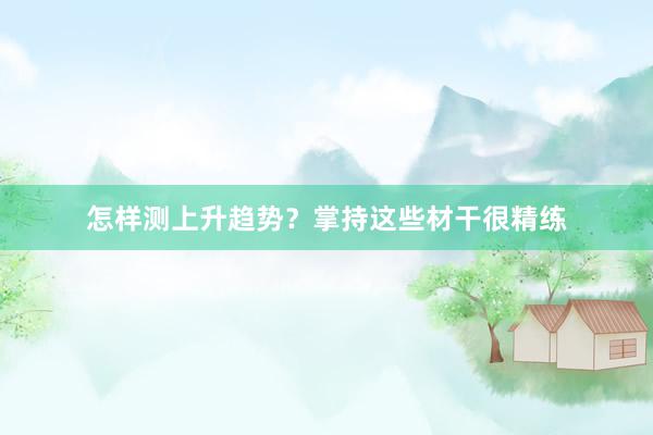 怎样测上升趋势？掌持这些材干很精练