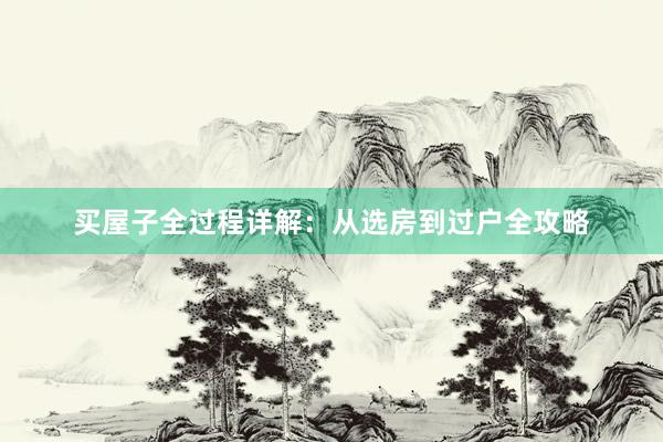 买屋子全过程详解：从选房到过户全攻略
