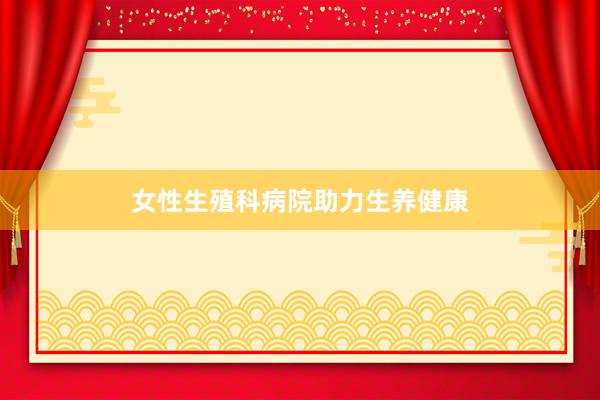 女性生殖科病院助力生养健康