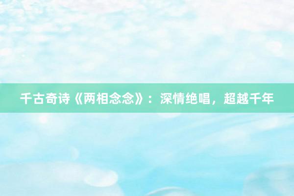 千古奇诗《两相念念》：深情绝唱，超越千年