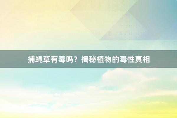 捕蝇草有毒吗？揭秘植物的毒性真相