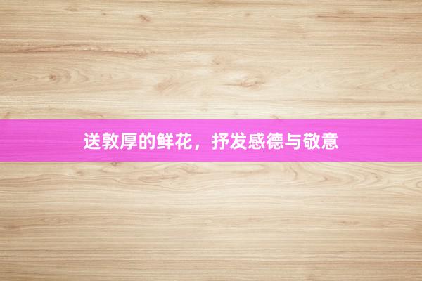 送敦厚的鲜花，抒发感德与敬意