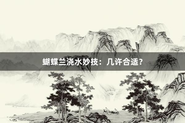 蝴蝶兰浇水妙技：几许合适？