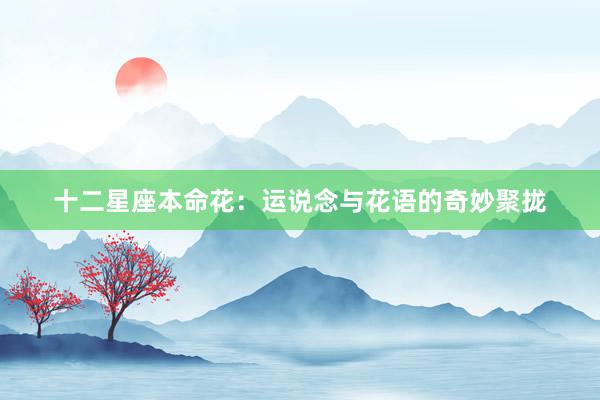 十二星座本命花：运说念与花语的奇妙聚拢